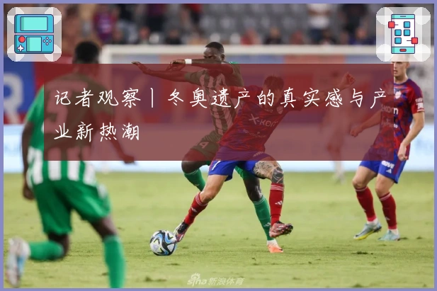 记者观察丨冬奥遗产的真实感与产业新热潮