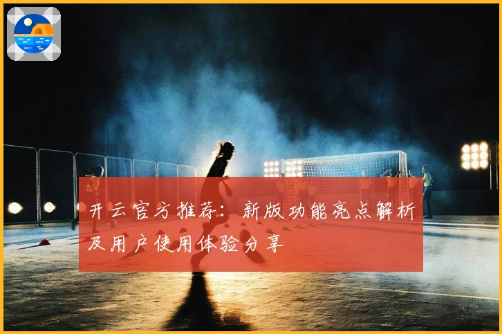 开云官方推荐:新版功能亮点解析及用户使用体验分享