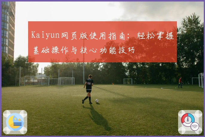 Kaiyun网页版使用指南：轻松掌握基础操作与核心功能技巧