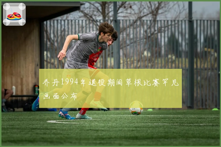 乔丹1994年退役期间草根比赛罕见画面公布