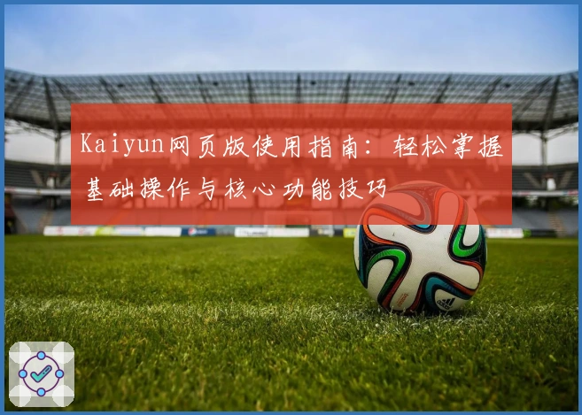 Kaiyun网页版使用指南：轻松掌握基础操作与核心功能技巧