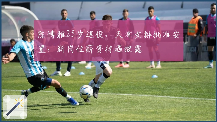 陈博雅25岁退役，天津女排批准安置，新岗位薪资待遇披露