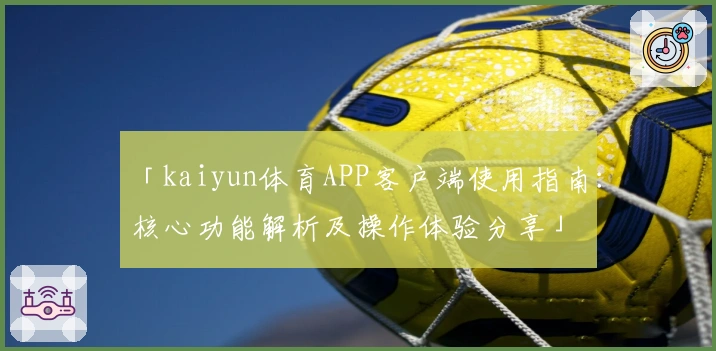 「kaiyun体育APP客户端使用指南：核心功能解析及操作体验分享」