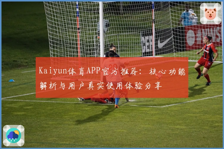 Kaiyun体育APP官方推荐：核心功能解析与用户真实使用体验分享
