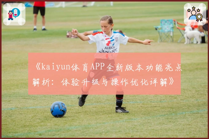 《kaiyun体育APP全新版本功能亮点解析：体验升级与操作优化详解》