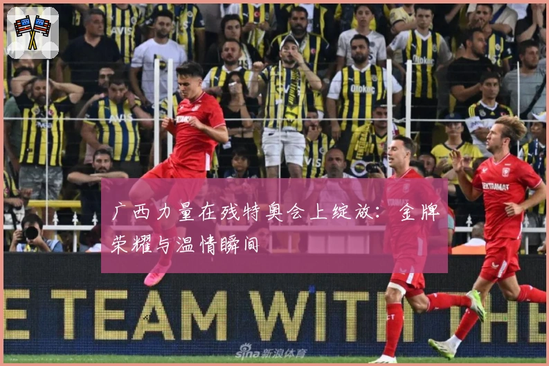 广西力量在残特奥会上绽放：金牌荣耀与温情瞬间