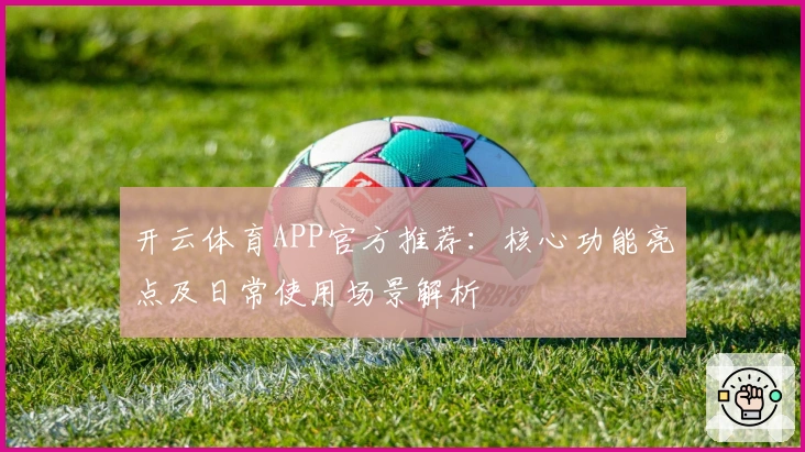 开云体育APP官方推荐：核心功能亮点及日常使用场景解析