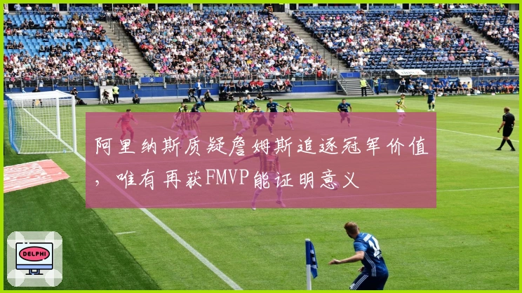 阿里纳斯质疑詹姆斯追逐冠军价值，唯有再获FMVP能证明意义