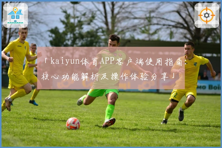 「kaiyun体育APP客户端使用指南：核心功能解析及操作体验分享」
