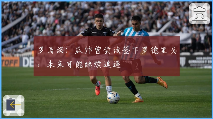 罗马诺：瓜帅曾尝试签下罗德里戈，未来可能继续追逐