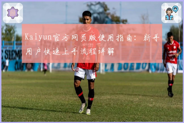 Kaiyun官方网页版使用指南：新手用户快速上手流程详解