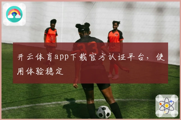 开云体育app下载官方认证平台，使用体验稳定