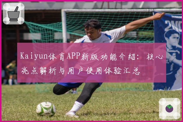 Kaiyun体育APP新版功能介绍:核心亮点解析与用户使用体验汇总