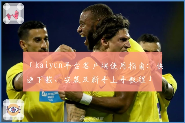 「kaiyun平台客户端使用指南:快速下载、安装及新手上手教程」
