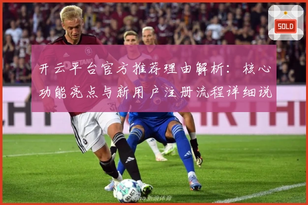 开云平台官方推荐理由解析：核心功能亮点与新用户注册流程详细说明