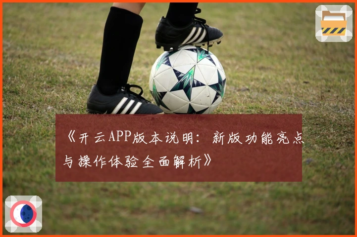 《开云APP版本说明:新版功能亮点与操作体验全面解析》