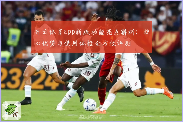 开云体育app新版功能亮点解析：核心优势与使用体验全方位评测