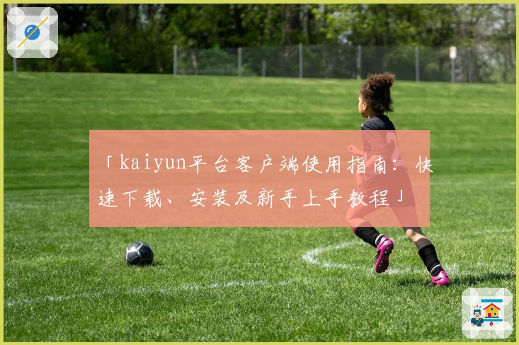 「kaiyun平台客户端使用指南：快速下载、安装及新手上手教程」
