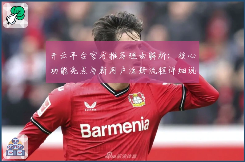 开云平台官方推荐理由解析：核心功能亮点与新用户注册流程详细说明