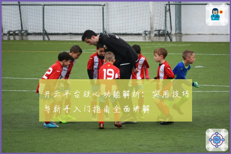 开云平台核心功能解析：实用技巧与新手入门指南全面讲解