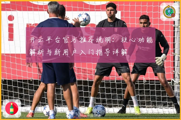 开云平台官方推荐说明：核心功能解析与新用户入门指导详解