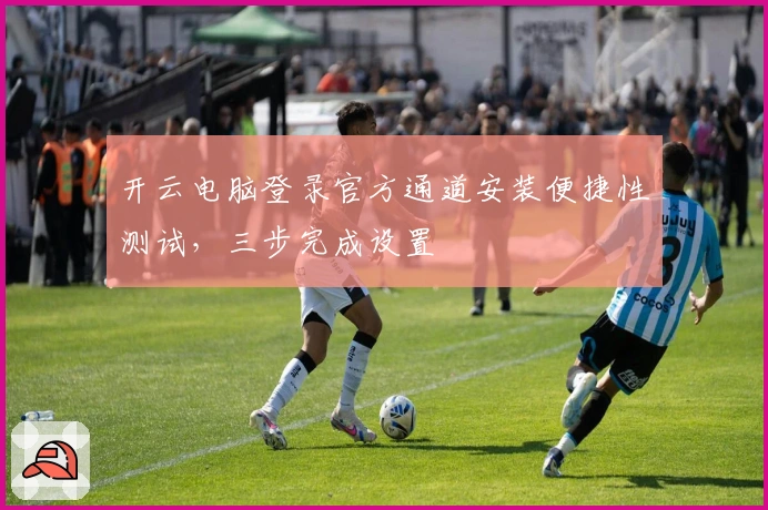 开云电脑登录官方通道安装便捷性测试,三步完成设置