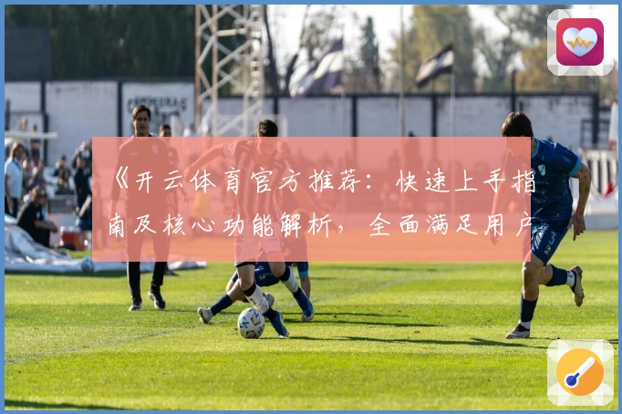 《开云体育官方推荐：快速上手指南及核心功能解析，全面满足用户多样化需求》