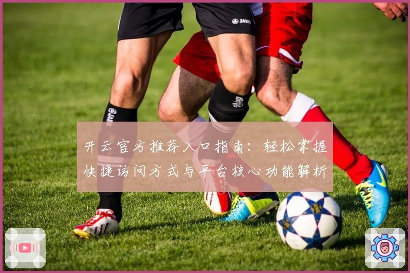 开云官方推荐入口指南：轻松掌握快捷访问方式与平台核心功能解析