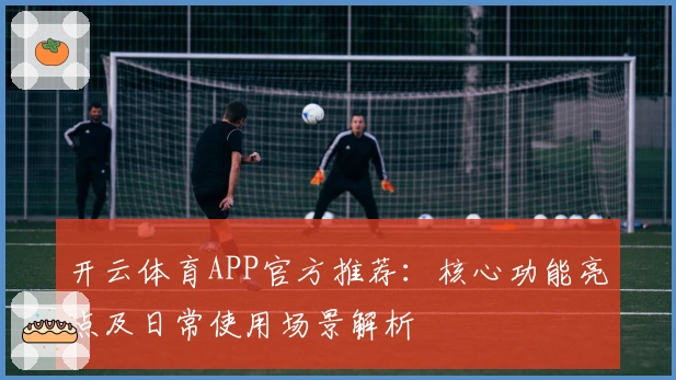 开云体育APP官方推荐：核心功能亮点及日常使用场景解析