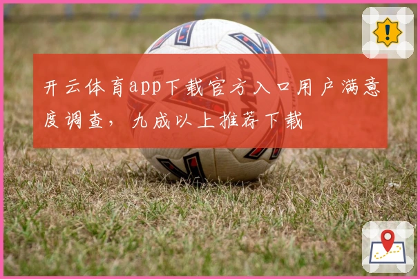 开云体育app下载官方入口用户满意度调查，九成以上推荐下载