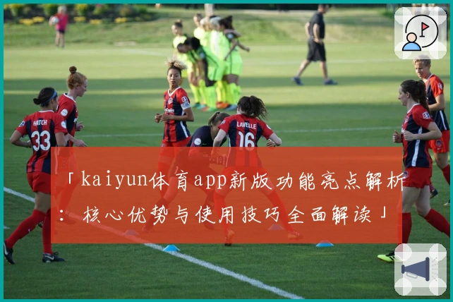 「kaiyun体育app新版功能亮点解析：核心优势与使用技巧全面解读」