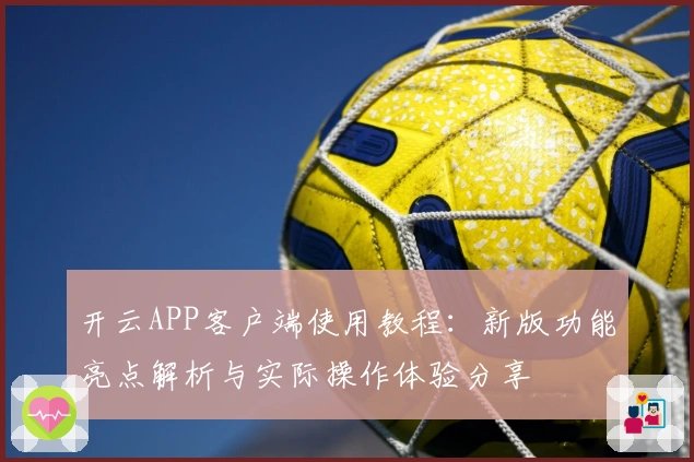开云APP客户端使用教程：新版功能亮点解析与实际操作体验分享